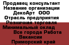 Продавец-консультант › Название организации ­ ДекоАрт, ООО › Отрасль предприятия ­ Розничная торговля › Минимальный оклад ­ 30 000 - Все города Работа » Вакансии   . Приморский край,Находка г.